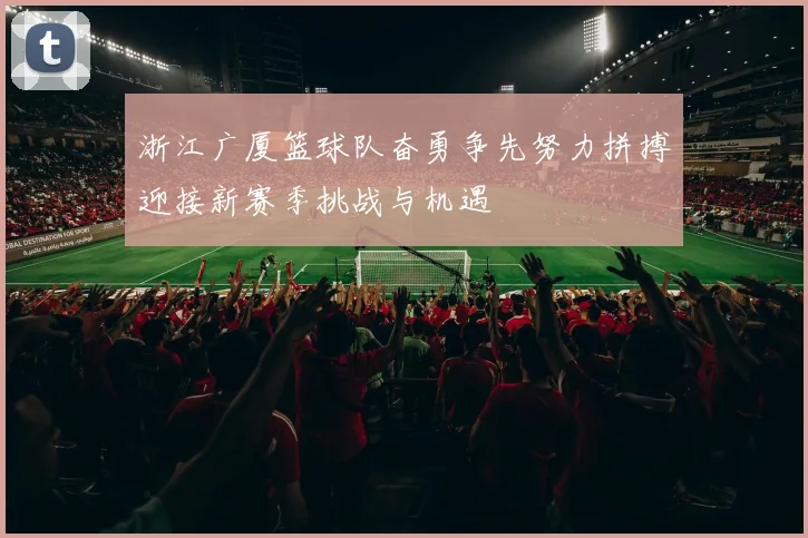 浙江广厦篮球队奋勇争先努力拼搏迎接新赛季挑战与机遇