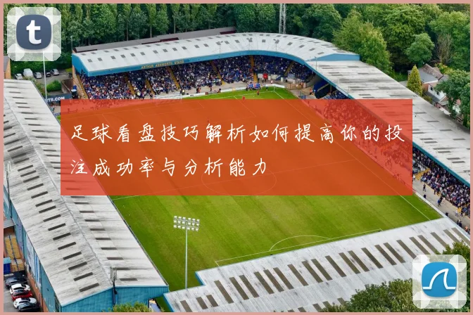 足球看盘技巧解析如何提高你的投注成功率与分析能力