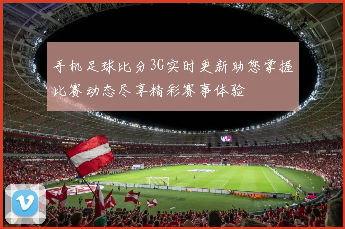 手机足球比分3G实时更新助您掌握比赛动态尽享精彩赛事体验