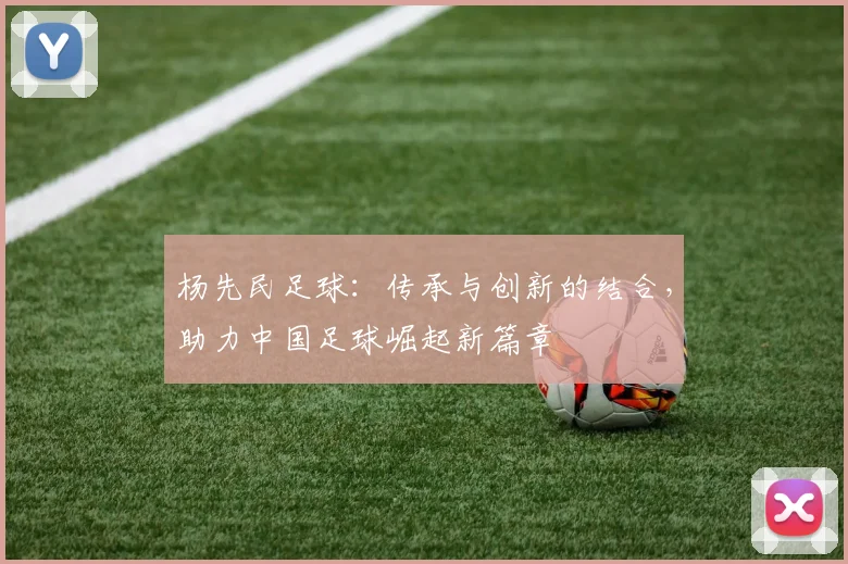 杨先民足球：传承与创新的结合，助力中国足球崛起新篇章