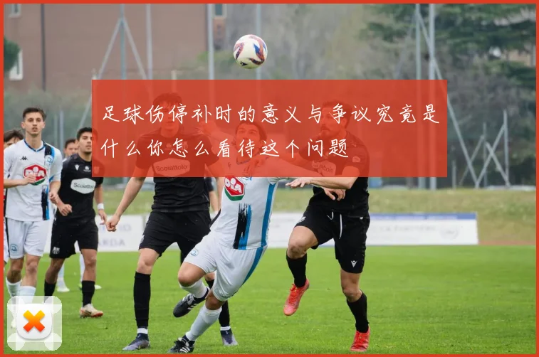 足球伤停补时的意义与争议究竟是什么你怎么看待这个问题