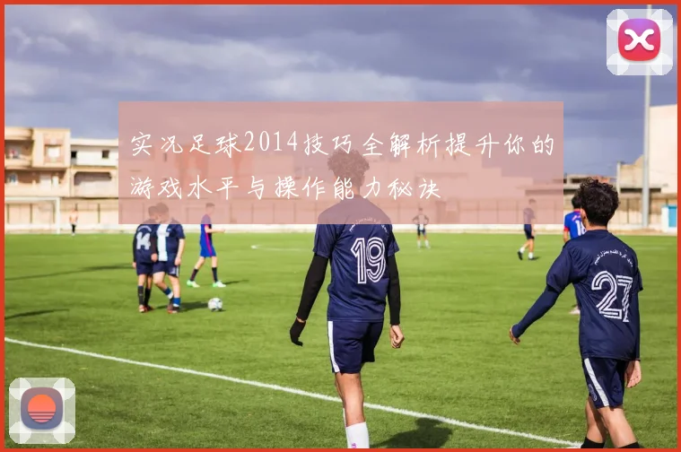 实况足球2014技巧全解析提升你的游戏水平与操作能力秘诀