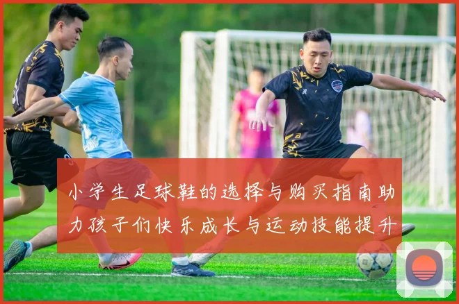 小学生足球鞋的选择与购买指南助力孩子们快乐成长与运动技能提升