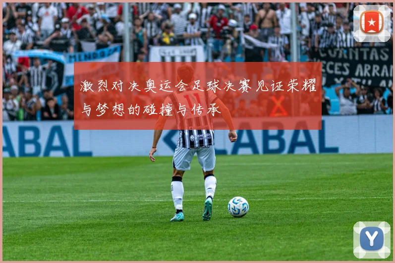 激烈对决奥运会足球决赛见证荣耀与梦想的碰撞与传承